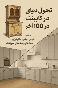 تحول دنیای کابینت در ۱۰۰ سال اخیر، بررسی روندهای طراحی، جنس، تکنولوژی و سبک‌های کابینت آشپزخانه